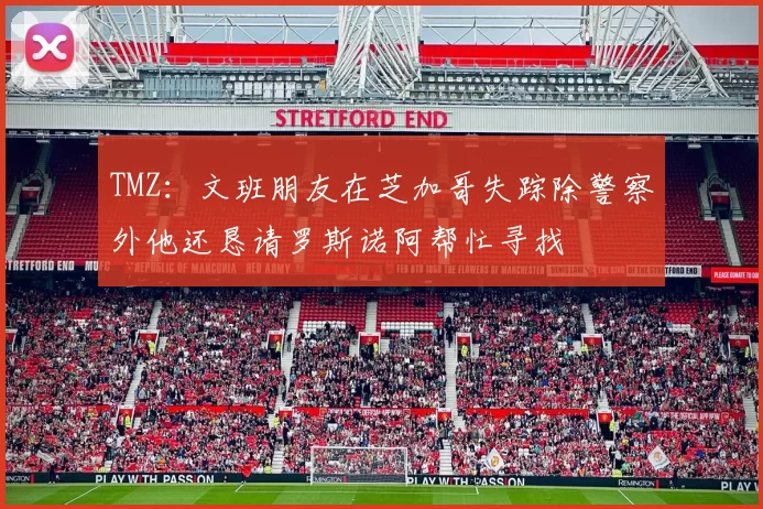 TMZ：文班朋友在芝加哥失踪除警察外他还恳请罗斯诺阿帮忙寻找