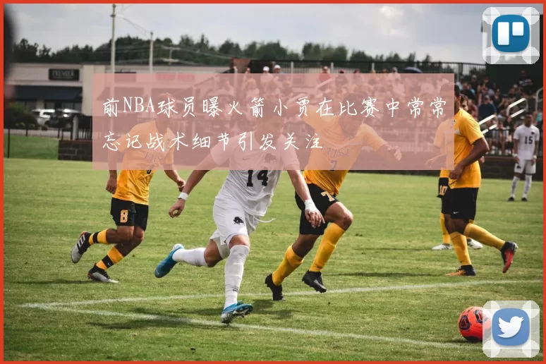 前NBA球员曝火箭小贾在比赛中常常忘记战术细节引发关注