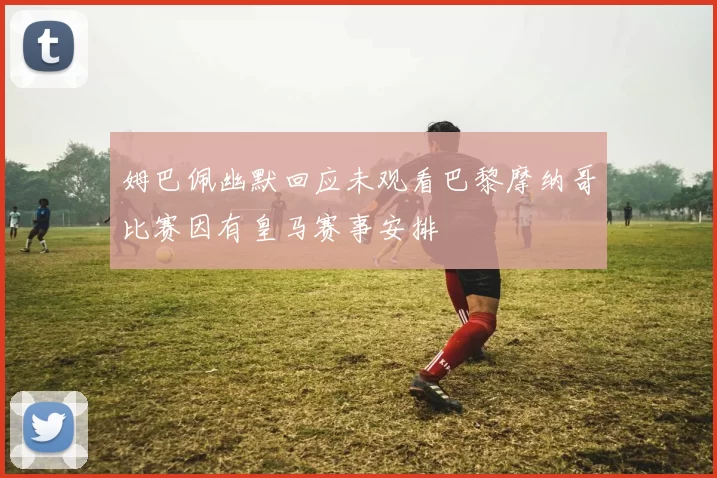 姆巴佩幽默回应未观看巴黎摩纳哥比赛因有皇马赛事安排
