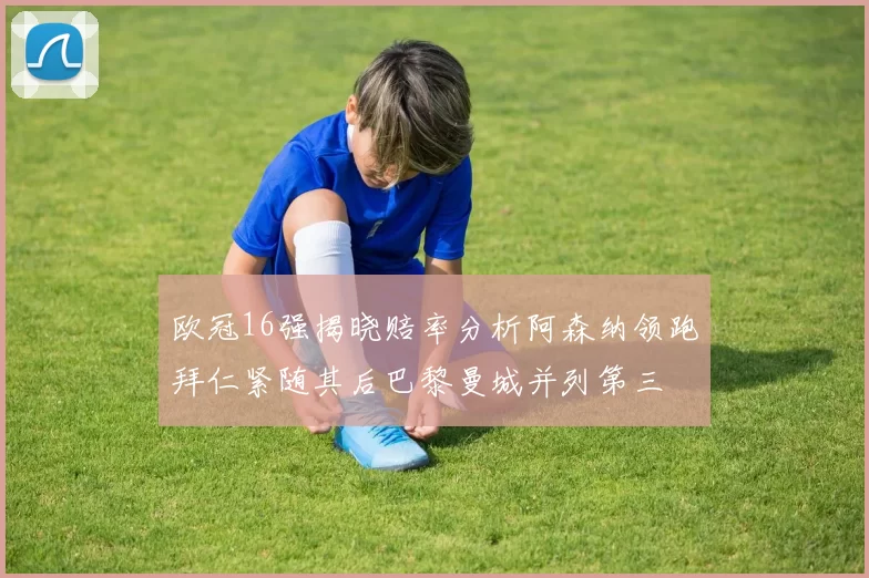 欧冠16强揭晓赔率分析阿森纳领跑拜仁紧随其后巴黎曼城并列第三
