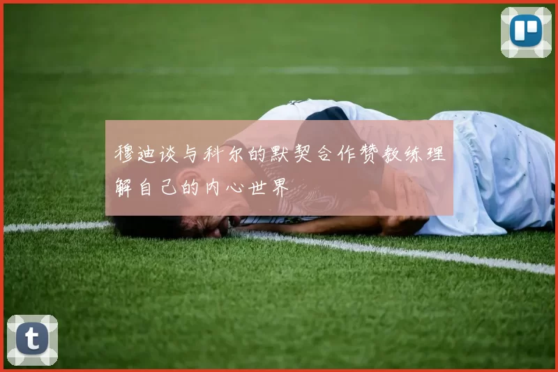 穆迪谈与科尔的默契合作赞教练理解自己的内心世界