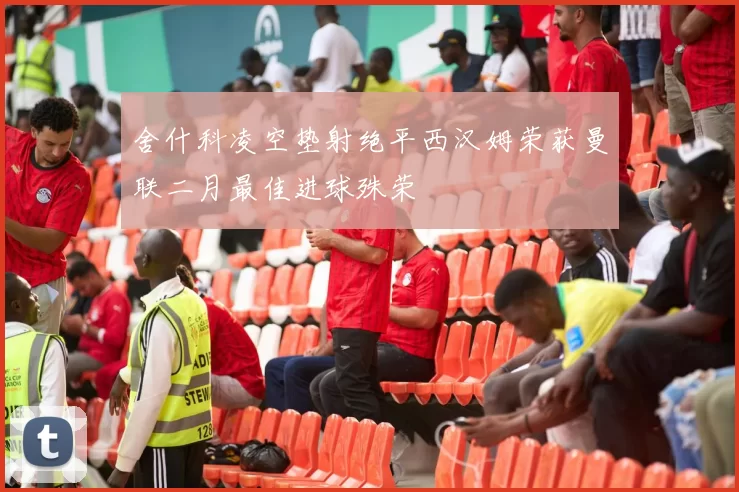 舍什科凌空垫射绝平西汉姆荣获曼联二月最佳进球殊荣