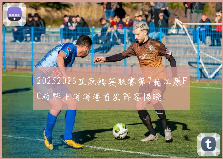20252026亚冠精英联赛第7轮江原FC对阵上海海港首发阵容揭晓