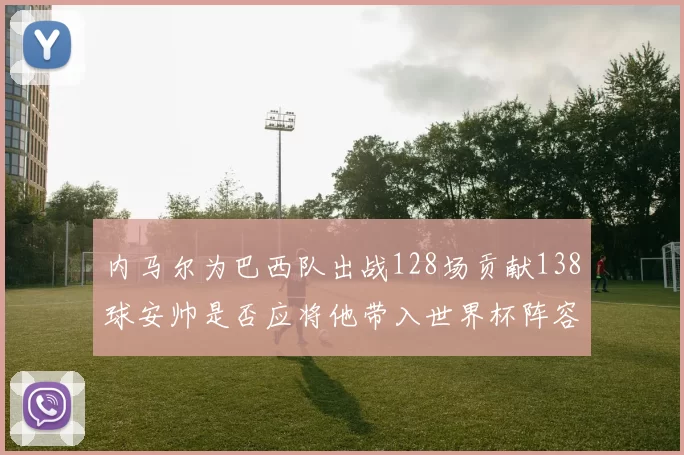 内马尔为巴西队出战128场贡献138球安帅是否应将他带入世界杯阵容