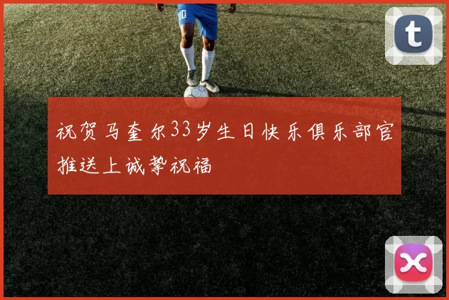 祝贺马奎尔33岁生日快乐俱乐部官推送上诚挚祝福