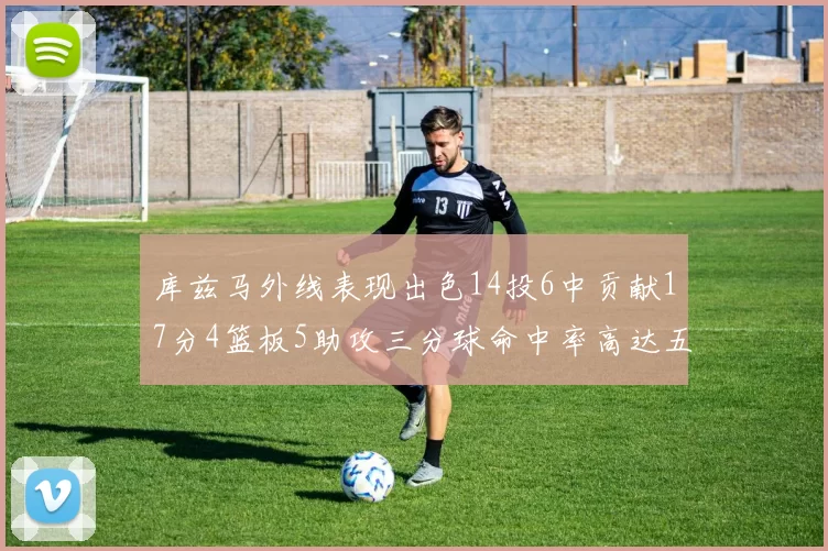 库兹马外线表现出色14投6中贡献17分4篮板5助攻三分球命中率高达五成