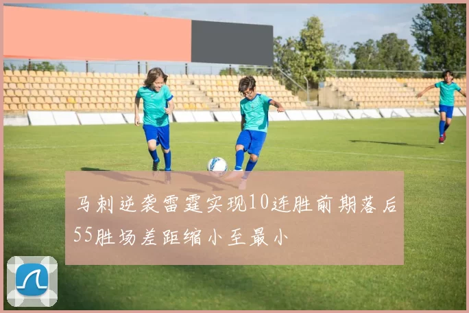 马刺逆袭雷霆实现10连胜前期落后55胜场差距缩小至最小