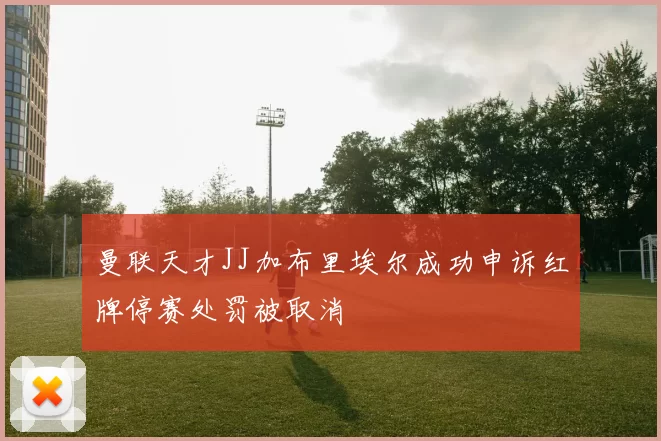 曼联天才JJ加布里埃尔成功申诉红牌停赛处罚被取消
