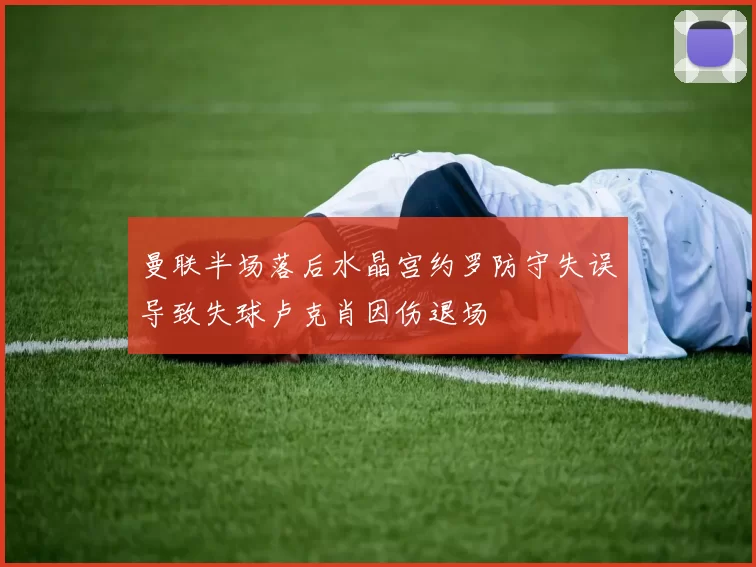 曼联半场落后水晶宫约罗防守失误导致失球卢克肖因伤退场