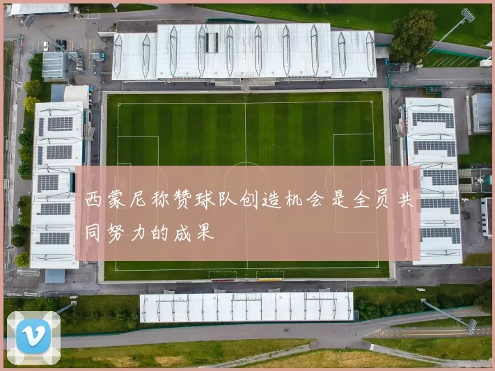 西蒙尼称赞球队创造机会是全员共同努力的成果