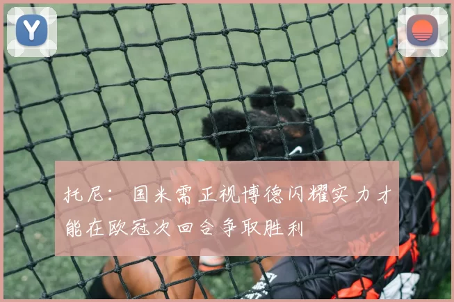 托尼：国米需正视博德闪耀实力才能在欧冠次回合争取胜利