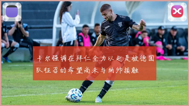 卡尔强调在拜仁全力以赴是被德国队征召的希望尚未与纳帅接触
