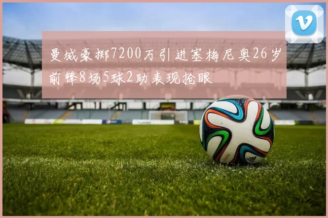 曼城豪掷7200万引进塞梅尼奥26岁前锋8场5球2助表现抢眼