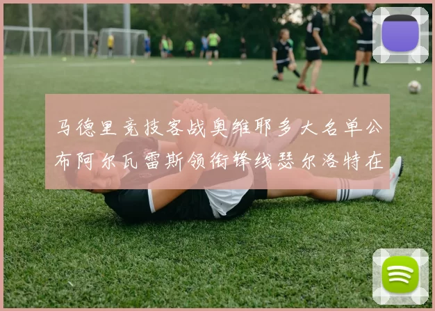 马德里竞技客战奥维耶多大名单公布阿尔瓦雷斯领衔锋线瑟尔洛特在列