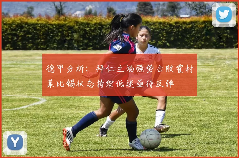 德甲分析：拜仁主场强势击败霍村莱比锡状态持续低迷亟待反弹