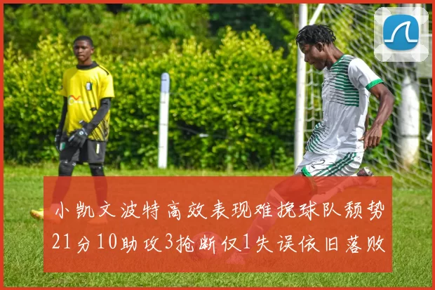 小凯文波特高效表现难挽球队颓势21分10助攻3抢断仅1失误依旧落败