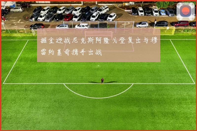 掘金迎战尼克斯阿隆戈登复出与穆雷约基奇携手出战
