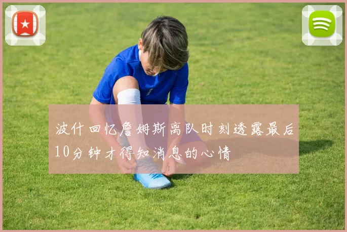 波什回忆詹姆斯离队时刻透露最后10分钟才得知消息的心情
