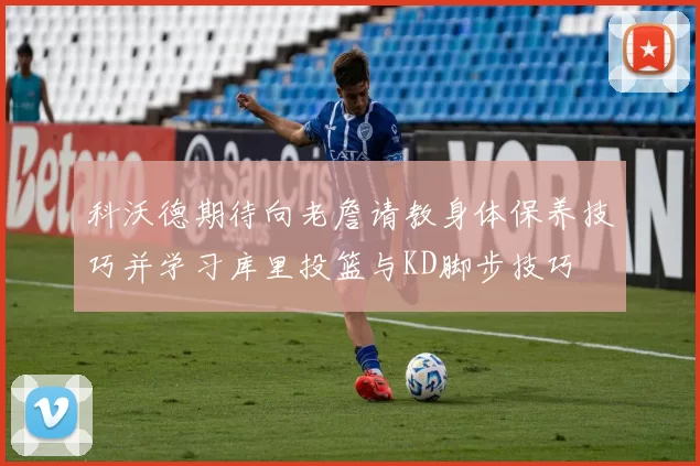 科沃德期待向老詹请教身体保养技巧并学习库里投篮与KD脚步技巧
