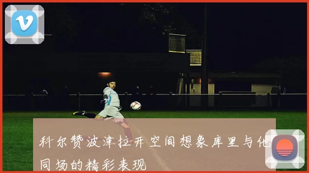 科尔赞波津拉开空间想象库里与他同场的精彩表现
