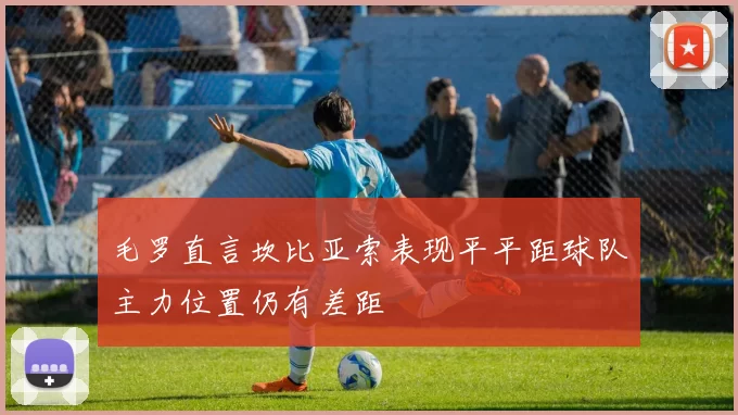 毛罗直言坎比亚索表现平平距球队主力位置仍有差距