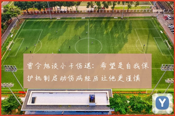 曾令旭谈小卡伤退：希望是自我保护机制启动伤病经历让他更谨慎