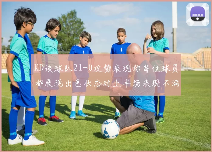 KD谈球队21-0攻势表现称每位球员都展现出色状态对上半场表现不满