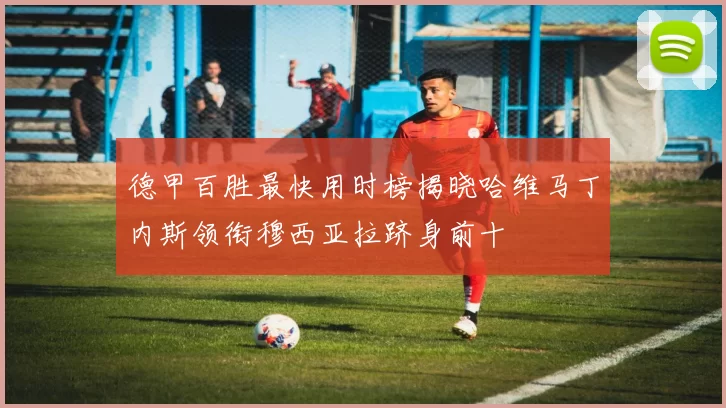 德甲百胜最快用时榜揭晓哈维马丁内斯领衔穆西亚拉跻身前十