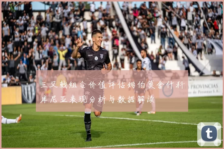 三叉戟组合价值评估姆伯莫舍什科库尼亚表现分析与数据解读