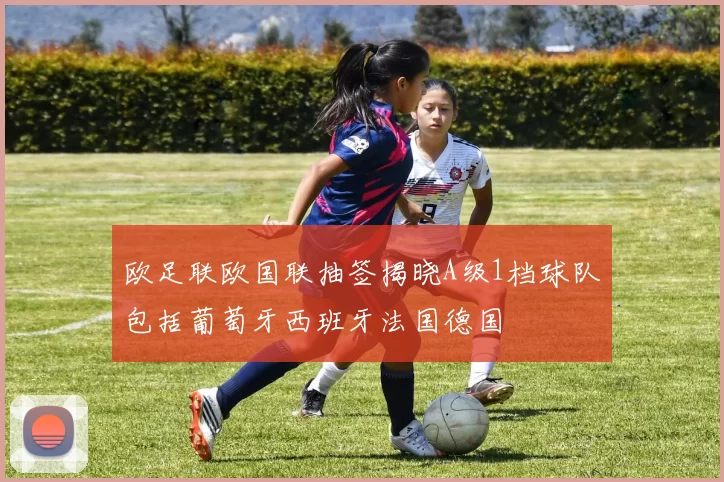 欧足联欧国联抽签揭晓A级1档球队包括葡萄牙西班牙法国德国