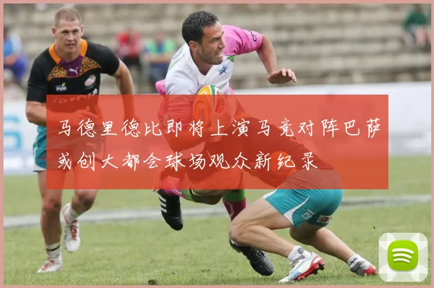 马德里德比即将上演马竞对阵巴萨或创大都会球场观众新纪录